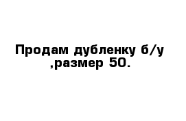 Продам дубленку б/у ,размер 50.